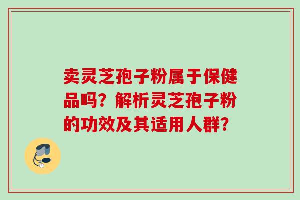 卖灵芝孢子粉属于保健品吗？解析灵芝孢子粉的功效及其适用人群？