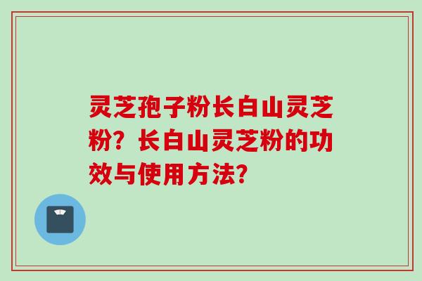 灵芝孢子粉长白山灵芝粉？长白山灵芝粉的功效与使用方法？