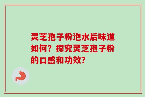 灵芝孢子粉泡水后味道如何？探究灵芝孢子粉的口感和功效？