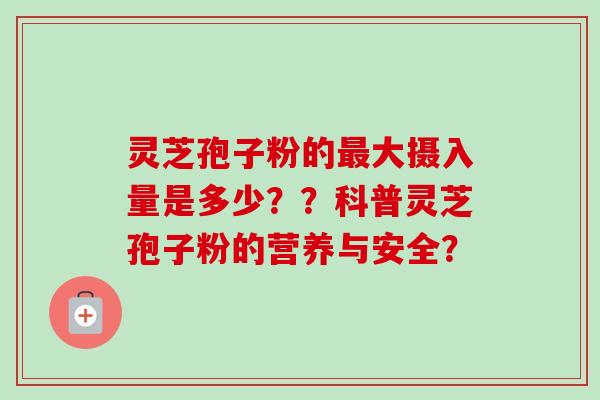 灵芝孢子粉的大摄入量是多少??科普灵芝孢子粉的营养与安全? 灵芝孢子粉的大摄入量是多少??科普灵芝孢子粉的营养与安全?