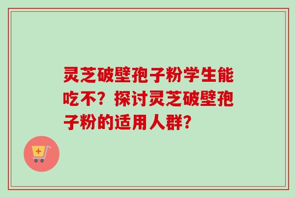 灵芝破壁孢子粉学生能吃不？探讨灵芝破壁孢子粉的适用人群？