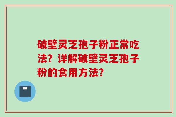 破壁灵芝孢子粉正常吃法？详解破壁灵芝孢子粉的食用方法？