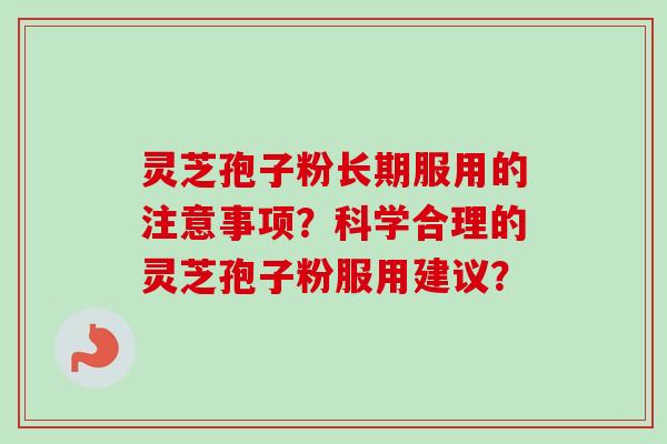 灵芝孢子粉长期服用的注意事项?科学合理的灵芝孢子粉服用建议? 灵芝孢子粉长期服用的注意事项?科学合理的灵芝孢子粉服用建议?