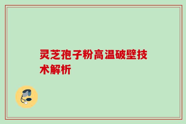 灵芝孢子粉高温破壁技术解析