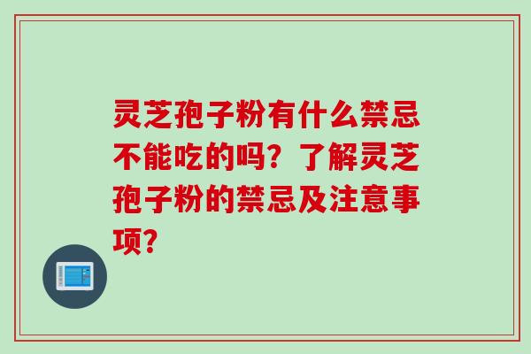 灵芝孢子粉有什么禁忌不能吃的吗？了解灵芝孢子粉的禁忌及注意事项？