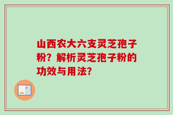 山西农大六支灵芝孢子粉？解析灵芝孢子粉的功效与用法？