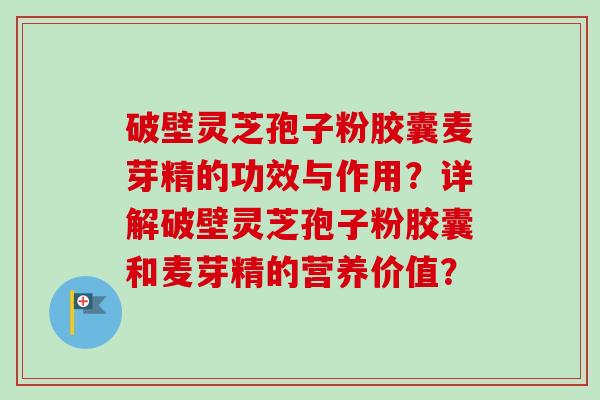 破壁灵芝孢子粉胶囊麦芽精的功效与作用？详解破壁灵芝孢子粉胶囊和麦芽精的营养价值？