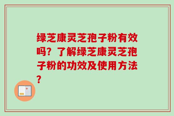 绿芝康灵芝孢子粉有效吗？了解绿芝康灵芝孢子粉的功效及使用方法？