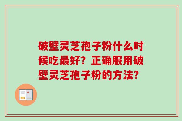 破壁灵芝孢子粉什么时候吃最好？正确服用破壁灵芝孢子粉的方法？