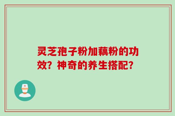 灵芝孢子粉加藕粉的功效？神奇的养生搭配？