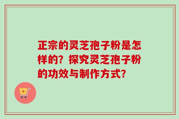 正宗的灵芝孢子粉是怎样的?探究灵芝孢子粉的功效与制作方式? 正宗的灵芝孢子粉是怎样的?探究灵芝孢子粉的功效与制作方式?