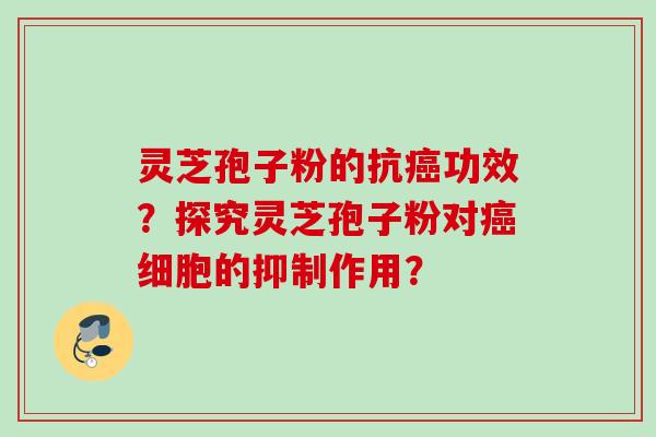 灵芝孢子粉的抗功效？探究灵芝孢子粉对细胞的抑制作用？