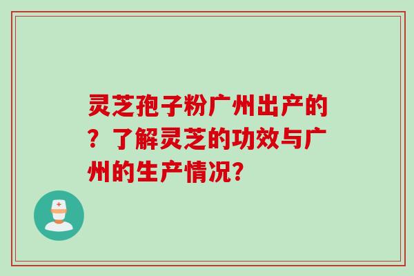 灵芝孢子粉广州出产的？了解灵芝的功效与广州的生产情况？