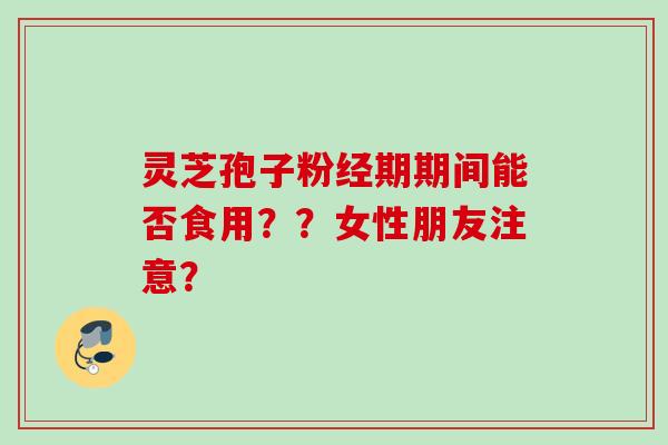 灵芝孢子粉经期期间能否食用？？女性朋友注意？