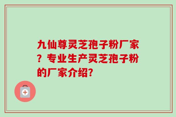 九仙尊灵芝孢子粉厂家？专业生产灵芝孢子粉的厂家介绍？