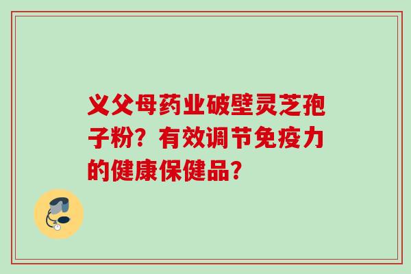 义父母药业破壁灵芝孢子粉？有效调节免疫力的健康保健品？