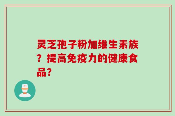 灵芝孢子粉加维生素族？提高免疫力的健康食品？