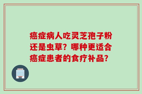 癌症病人吃灵芝孢子粉还是虫草？哪种更适合癌症患者的食疗补品？