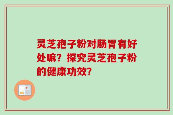 灵芝孢子粉对肠胃有好处嘛？探究灵芝孢子粉的健康功效？