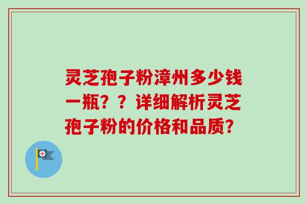 灵芝孢子粉漳州多少钱一瓶？？详细解析灵芝孢子粉的价格和品质？