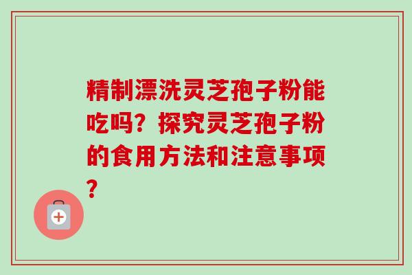 精制漂洗灵芝孢子粉能吃吗？探究灵芝孢子粉的食用方法和注意事项？