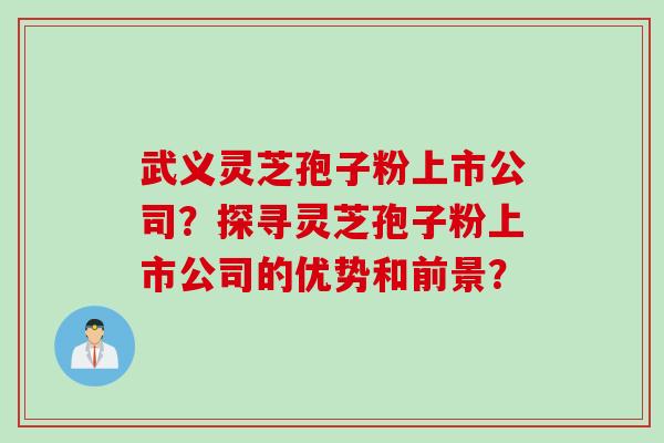 武义灵芝孢子粉上市公司？探寻灵芝孢子粉上市公司的优势和前景？