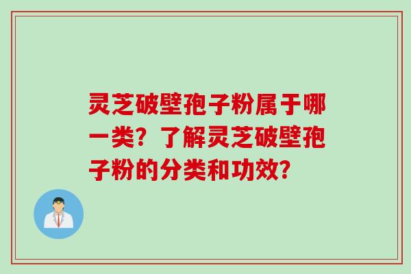 灵芝破壁孢子粉属于哪一类？了解灵芝破壁孢子粉的分类和功效？