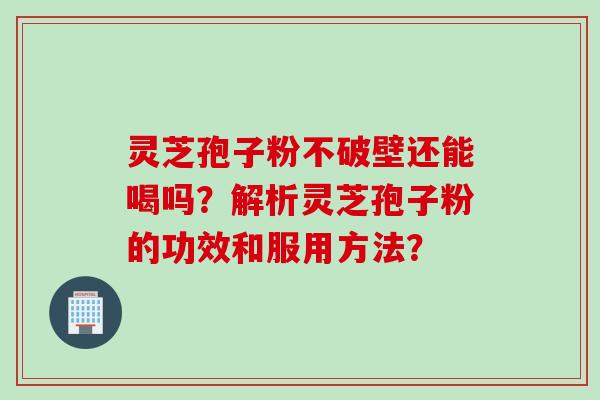 灵芝孢子粉不破壁还能喝吗？解析灵芝孢子粉的功效和服用方法？