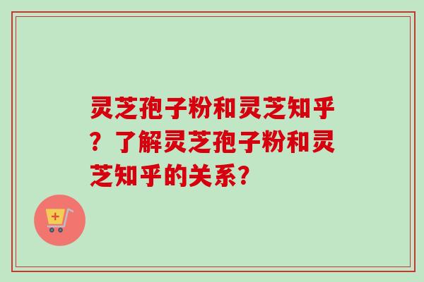 灵芝孢子粉和灵芝知乎？了解灵芝孢子粉和灵芝知乎的关系？