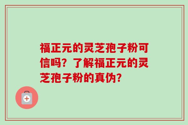 福正元的灵芝孢子粉可信吗?了解福正元的灵芝孢子粉的真伪? 福正元的灵芝孢子粉可信吗?了解福正元的灵芝孢子粉的真伪?