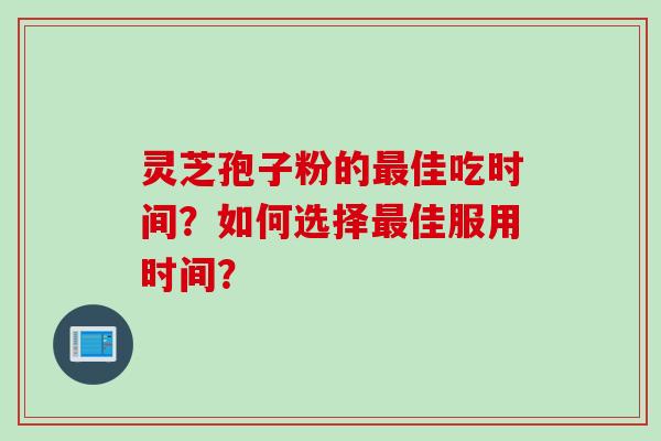 灵芝孢子粉的佳吃时间?如何选择佳服用时间? 灵芝孢子粉的佳吃时间?如何选择佳服用时间?