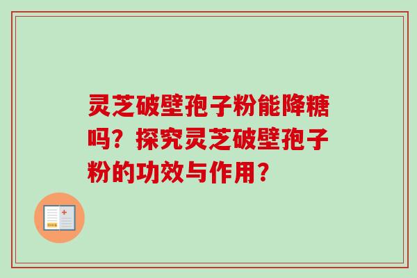 灵芝破壁孢子粉能降糖吗?探究灵芝破壁孢子粉的功效与作用? 灵芝破壁孢子粉能降糖吗?探究灵芝破壁孢子粉的功效与作用?