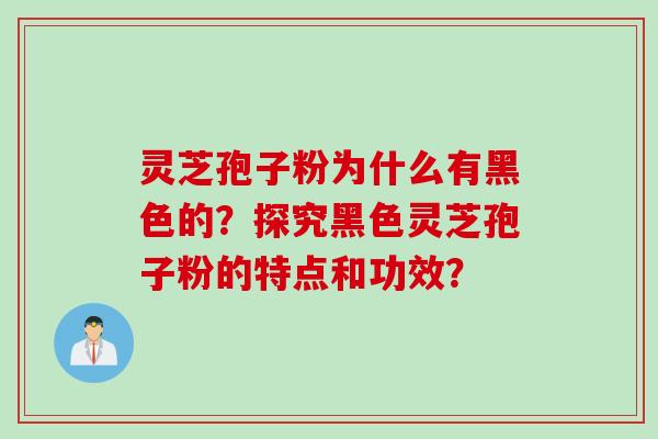 灵芝孢子粉为什么有黑色的？探究黑色灵芝孢子粉的特点和功效？