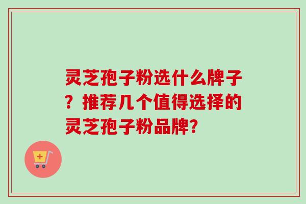 灵芝孢子粉选什么牌子？推荐几个值得选择的灵芝孢子粉品牌？