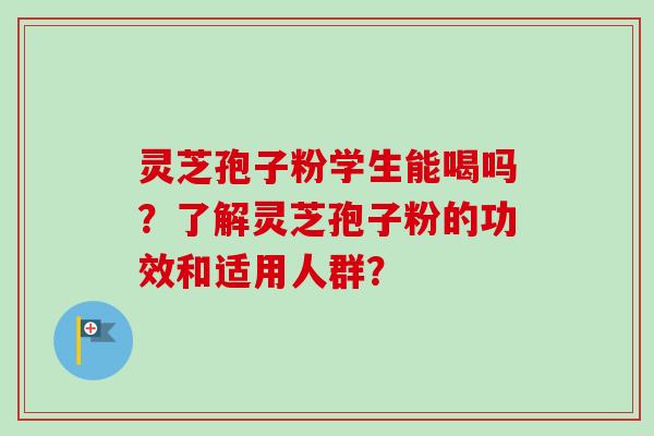 灵芝孢子粉学生能喝吗？了解灵芝孢子粉的功效和适用人群？
