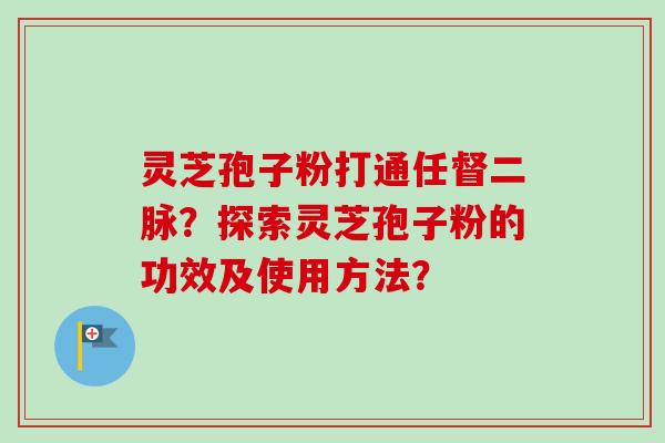 灵芝孢子粉打通任督二脉？探索灵芝孢子粉的功效及使用方法？