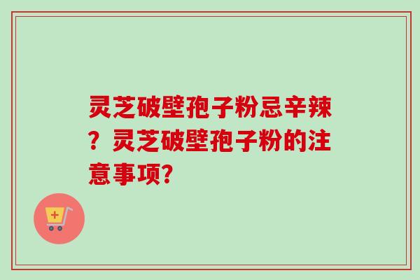 灵芝破壁孢子粉忌辛辣？灵芝破壁孢子粉的注意事项？