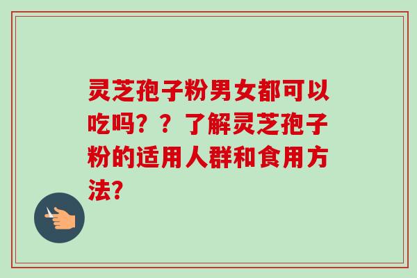 灵芝孢子粉男女都可以吃吗？？了解灵芝孢子粉的适用人群和食用方法？