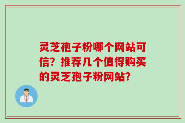 灵芝孢子粉哪个网站可信？推荐几个值得购买的灵芝孢子粉网站？