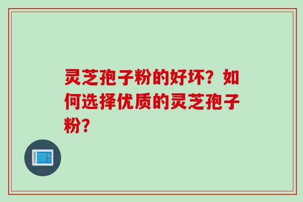 灵芝孢子粉的好坏？如何选择优质的灵芝孢子粉？