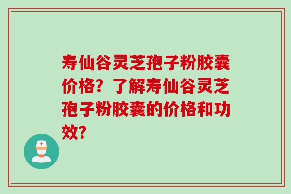 寿仙谷灵芝孢子粉胶囊价格？了解寿仙谷灵芝孢子粉胶囊的价格和功效？