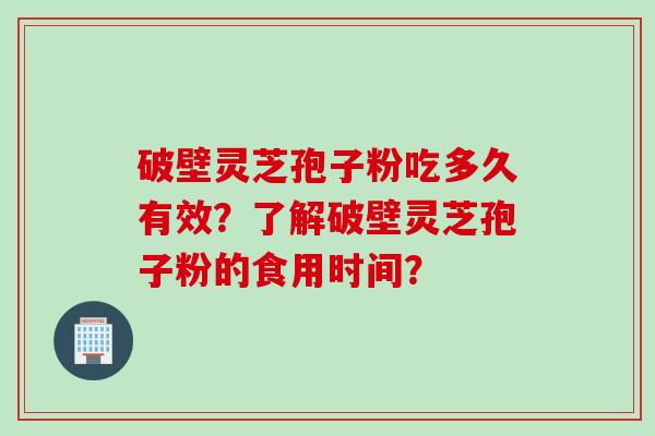 破壁灵芝孢子粉吃多久有效？了解破壁灵芝孢子粉的食用时间？
