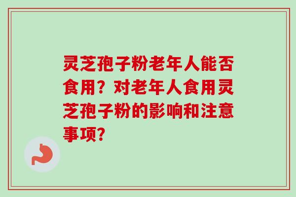 灵芝孢子粉老年人能否食用?对老年人食用灵芝孢子粉的影响和注意事项? 灵芝孢子粉老年人能否食用?对老年人食用灵芝孢子粉的影响和注意事项?
