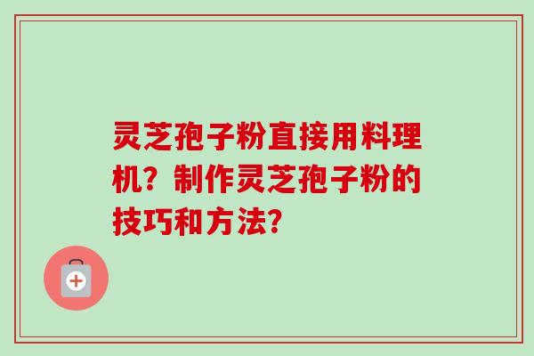 灵芝孢子粉直接用料理机？制作灵芝孢子粉的技巧和方法？