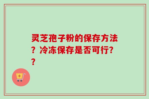 灵芝孢子粉的保存方法？冷冻保存是否可行？？
