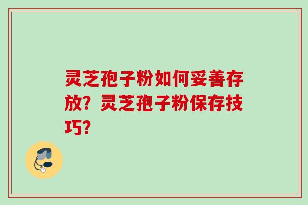 灵芝孢子粉如何妥善存放？灵芝孢子粉保存技巧？