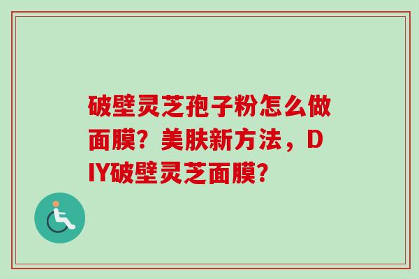 破壁灵芝孢子粉怎么做面膜?美肤新方法,DIY破壁灵芝面膜? 破壁灵芝孢子粉怎么做面膜?美肤新方法,DIY破壁灵芝面膜?