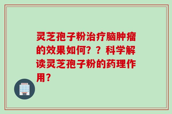 灵芝孢子粉治疗脑肿瘤的效果如何？？科学解读灵芝孢子粉的药理作用？