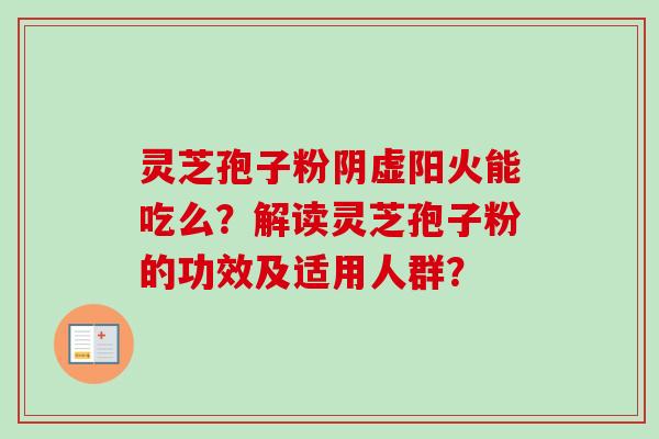 灵芝孢子粉阴虚阳火能吃么?解读灵芝孢子粉的功效及适用人群? 灵芝孢子粉阴虚阳火能吃么?解读灵芝孢子粉的功效及适用人群?