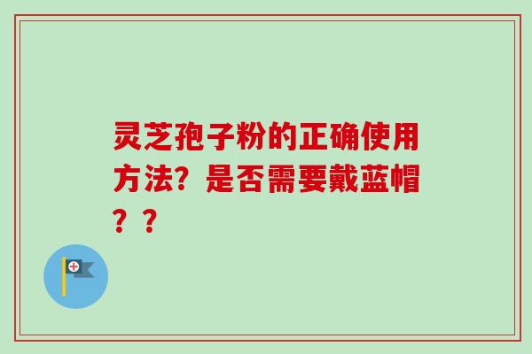 灵芝孢子粉的正确使用方法？是否需要戴蓝帽？？